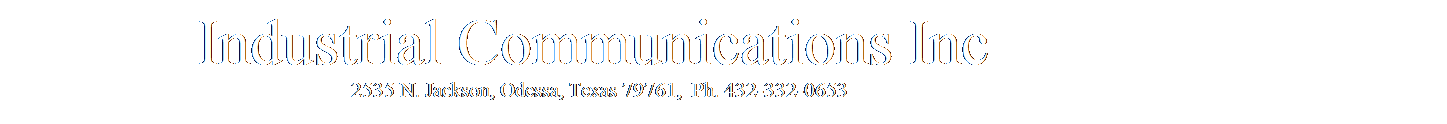 Text Box:             Industrial Communications Inc
                                                                     2535 N. Jackson, Odessa, Texas 79761,  Ph. 432-332-0653
 
